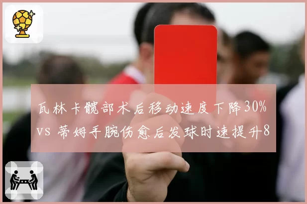 瓦林卡髋部术后移动速度下降30% vs 蒂姆手腕伤愈后发球时速提升8公里，老将复苏各有门道
