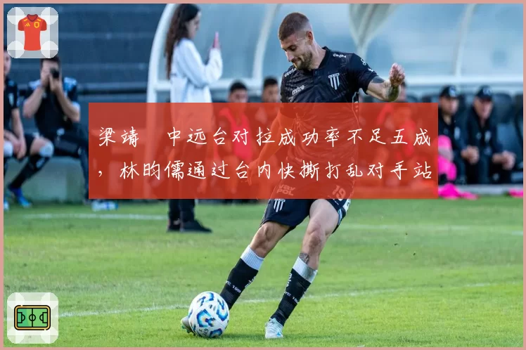 梁靖崑中远台对拉成功率不足五成，林昀儒通过台内快撕打乱对手站位