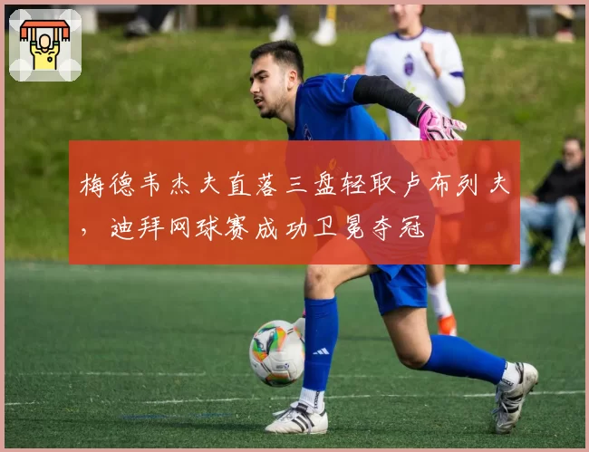 梅德韦杰夫直落三盘轻取卢布列夫，迪拜网球赛成功卫冕夺冠