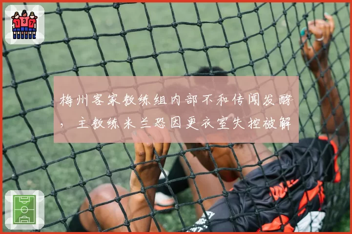 梅州客家教练组内部不和传闻发酵，主教练米兰恐因更衣室失控被解雇