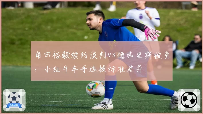 角田裕毅续约谈判vs德弗里斯被弃，小红牛车手选拔标准差异