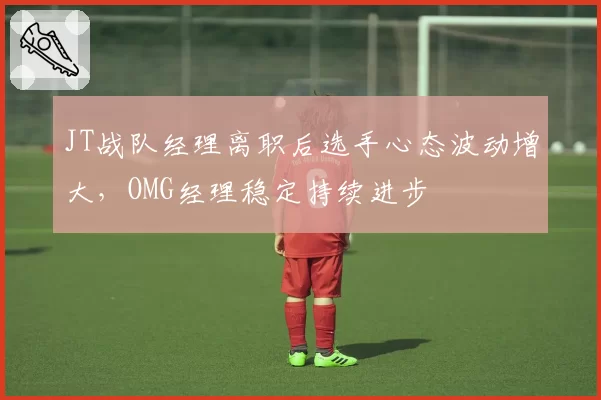 JT战队经理离职后选手心态波动增大，OMG经理稳定持续进步