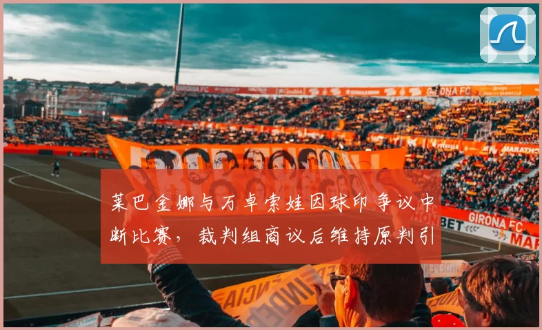 莱巴金娜与万卓索娃因球印争议中断比赛，裁判组商议后维持原判引不满