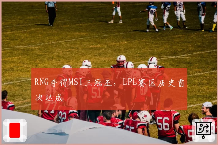 RNG夺得MSI三冠王，LPL赛区历史首次达成