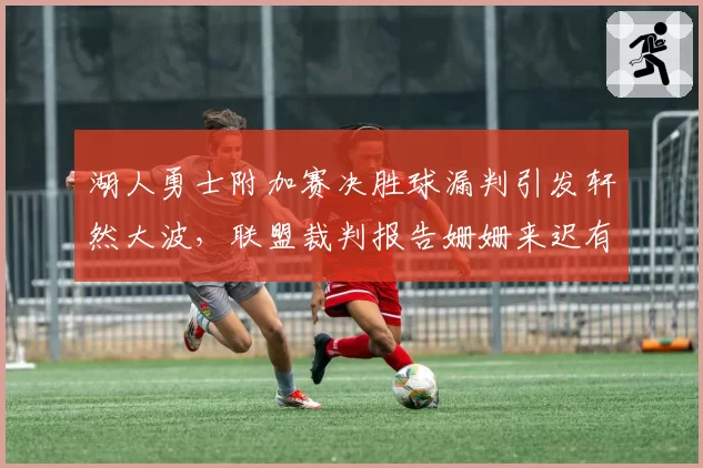 湖人勇士附加赛决胜球漏判引发轩然大波，联盟裁判报告姗姗来迟有何隐情？