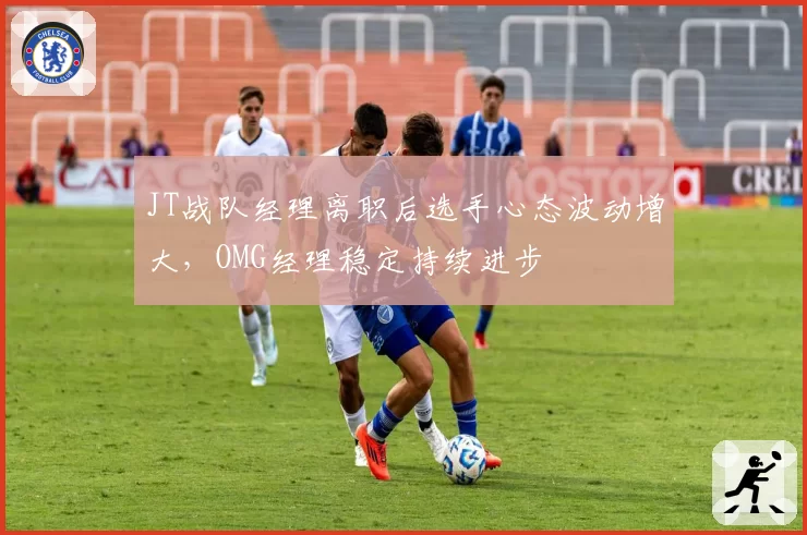 JT战队经理离职后选手心态波动增大，OMG经理稳定持续进步