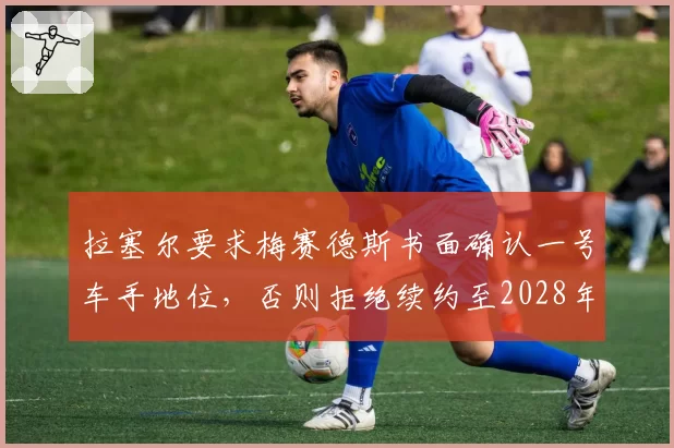 拉塞尔要求梅赛德斯书面确认一号车手地位，否则拒绝续约至2028年的底气从何而来？