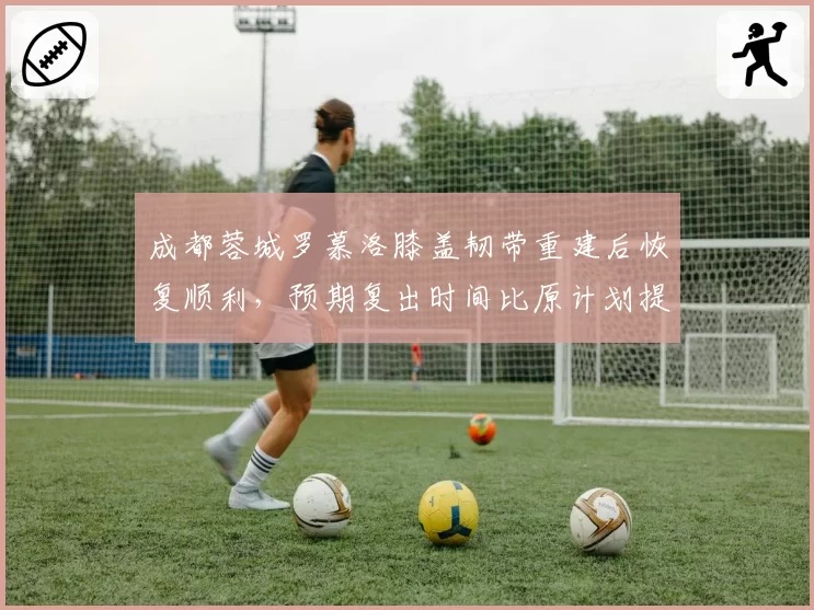 成都蓉城罗慕洛膝盖韧带重建后恢复顺利，预期复出时间比原计划提前10天