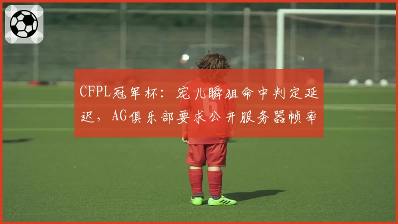 CFPL冠军杯：宠儿瞬狙命中判定延迟，AG俱乐部要求公开服务器帧率数据