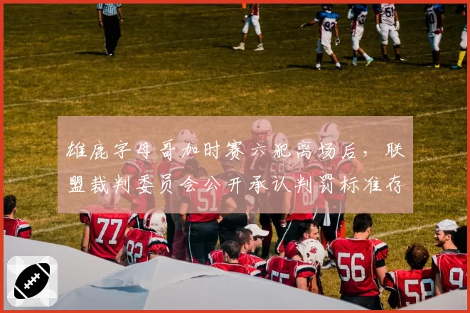 雄鹿字母哥加时赛六犯离场后，联盟裁判委员会公开承认判罚标准存在偏差