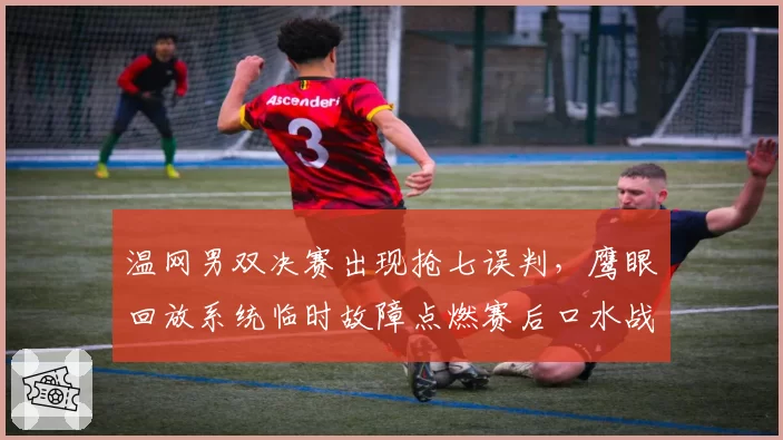 温网男双决赛出现抢七误判，鹰眼回放系统临时故障点燃赛后口水战
