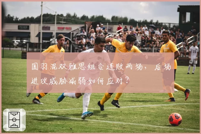 国羽混双雅思组合连败两场，后场进攻威胁减弱如何应对？