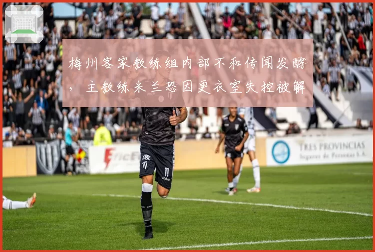 梅州客家教练组内部不和传闻发酵，主教练米兰恐因更衣室失控被解雇