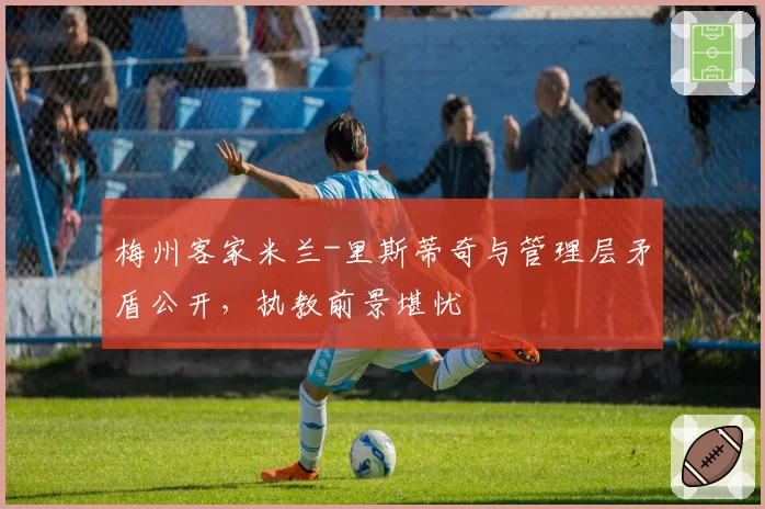 梅州客家米兰-里斯蒂奇与管理层矛盾公开，执教前景堪忧