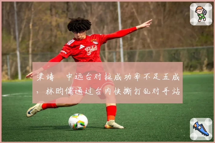 梁靖崑中远台对拉成功率不足五成，林昀儒通过台内快撕打乱对手站位