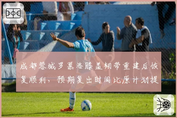 成都蓉城罗慕洛膝盖韧带重建后恢复顺利，预期复出时间比原计划提前10天
