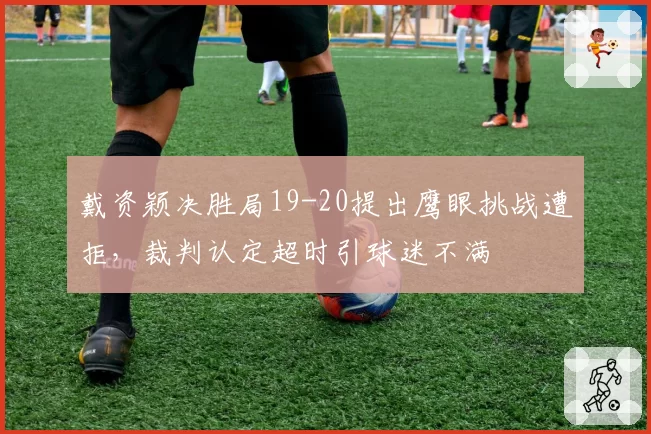 戴资颖决胜局19-20提出鹰眼挑战遭拒，裁判认定超时引球迷不满