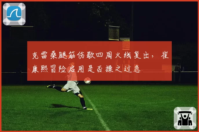 克雷桑腿筋伤歇四周火线复出，崔康熙冒险启用是否操之过急