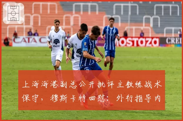 上海海港副总公开批评主教练战术保守，穆斯卡特回怼：外行指导内行