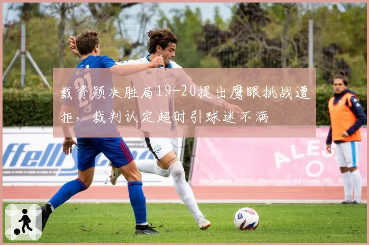 戴资颖决胜局19-20提出鹰眼挑战遭拒，裁判认定超时引球迷不满