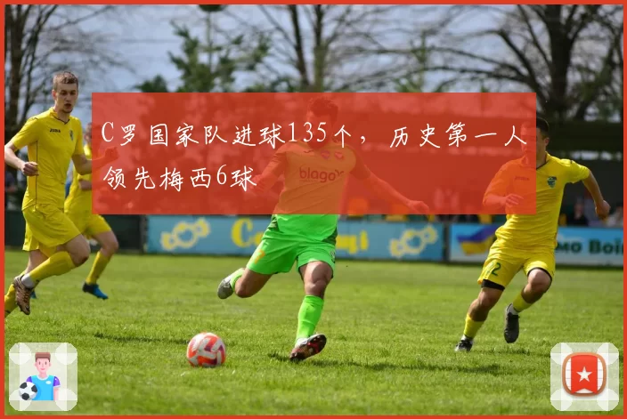 C罗国家队进球135个，历史第一人领先梅西6球
