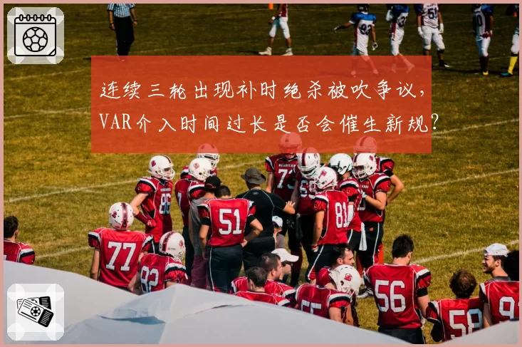 连续三轮出现补时绝杀被吹争议，VAR介入时间过长是否会催生新规？
