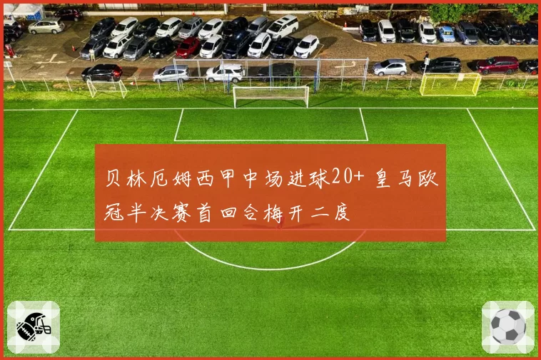贝林厄姆西甲中场进球20+ 皇马欧冠半决赛首回合梅开二度