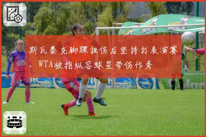 斯瓦泰克脚踝扭伤后坚持打表演赛，WTA被指纵容球星带伤作秀