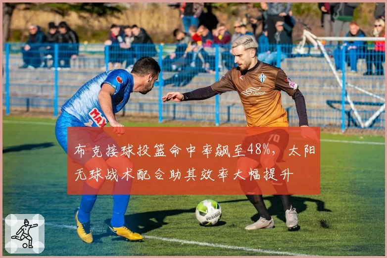 布克接球投篮命中率飙至48%，太阳无球战术配合助其效率大幅提升