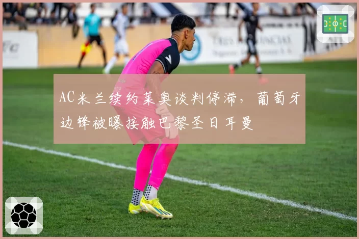 AC米兰续约莱奥谈判停滞，葡萄牙边锋被曝接触巴黎圣日耳曼