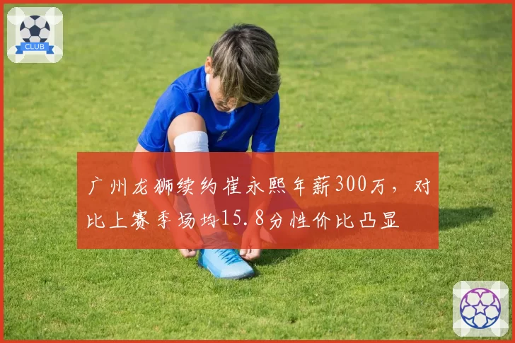 广州龙狮续约崔永熙年薪300万，对比上赛季场均15.8分性价比凸显