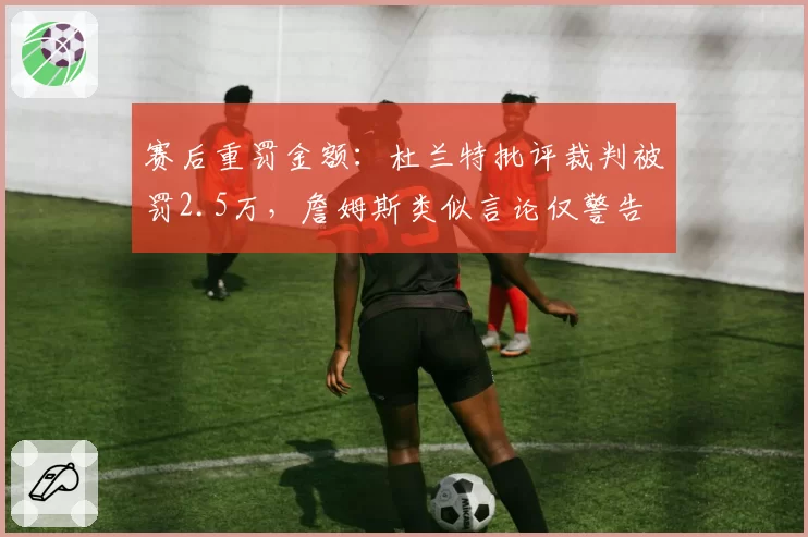 赛后重罚金额：杜兰特批评裁判被罚2.5万，詹姆斯类似言论仅警告