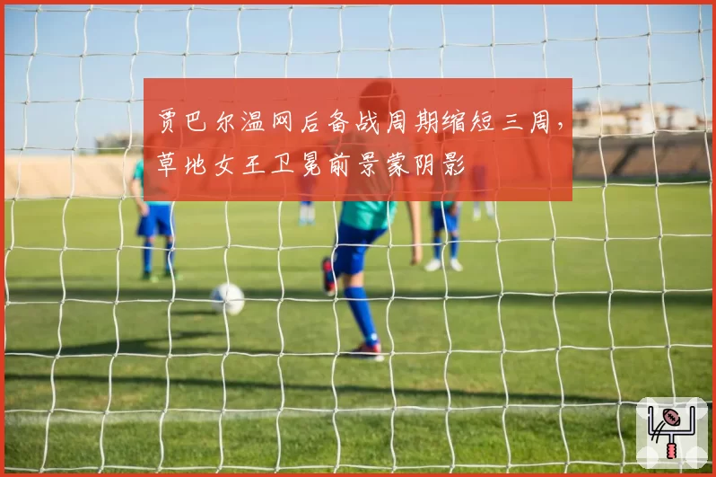 贾巴尔温网后备战周期缩短三周，草地女王卫冕前景蒙阴影