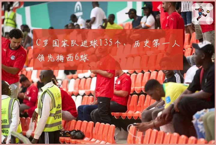 C罗国家队进球135个，历史第一人领先梅西6球