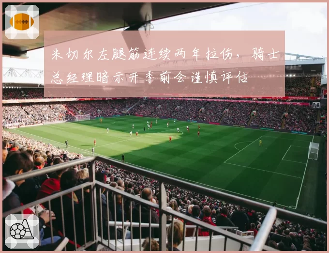 米切尔左腿筋连续两年拉伤，骑士总经理暗示开季前会谨慎评估