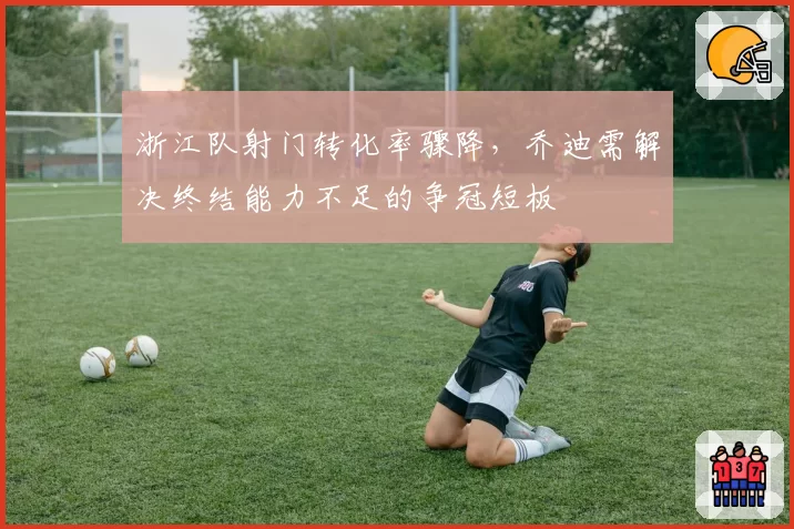 浙江队射门转化率骤降，乔迪需解决终结能力不足的争冠短板