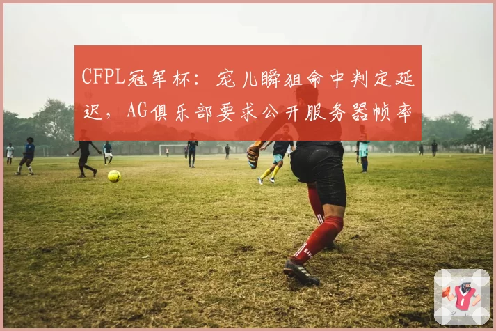 CFPL冠军杯：宠儿瞬狙命中判定延迟，AG俱乐部要求公开服务器帧率数据