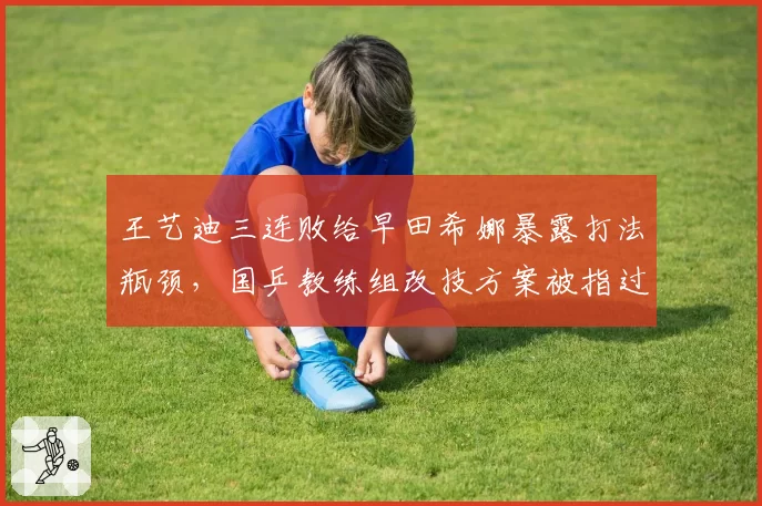 王艺迪三连败给早田希娜暴露打法瓶颈，国乒教练组改技方案被指过于激进