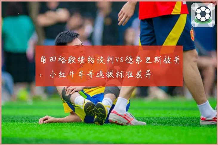 角田裕毅续约谈判vs德弗里斯被弃，小红牛车手选拔标准差异