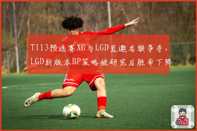 TI13预选赛XG与LGD直邀名额争夺，LGD新版本BP策略被研究后胜率下降
