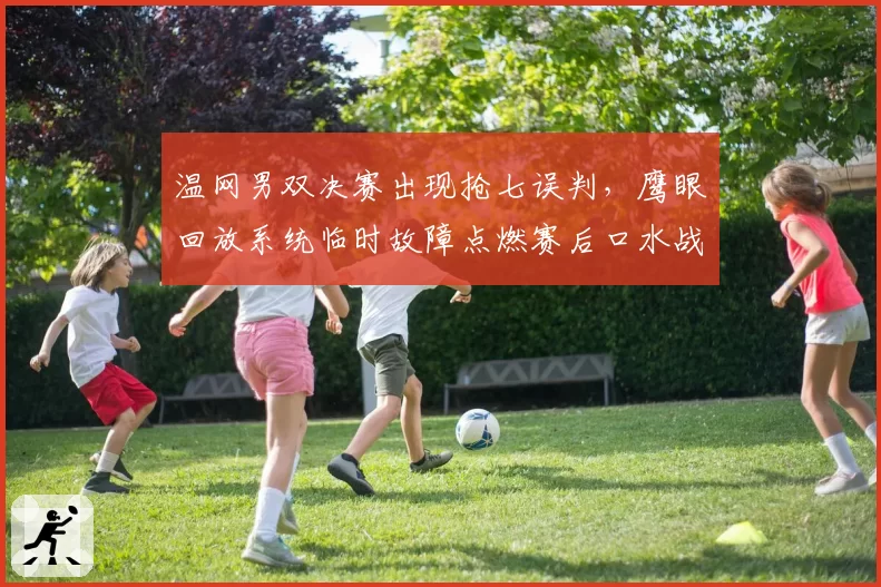 温网男双决赛出现抢七误判，鹰眼回放系统临时故障点燃赛后口水战