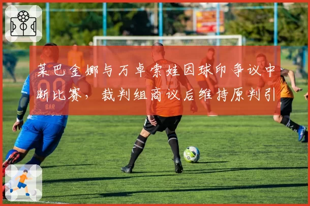 莱巴金娜与万卓索娃因球印争议中断比赛，裁判组商议后维持原判引不满