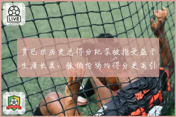 贾巴尔历史总得分纪录被指受益于生涯长度，张伯伦场均得分更高引争议