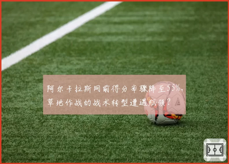阿尔卡拉斯网前得分率骤降至55%，草地作战的战术转型遭遇瓶颈？