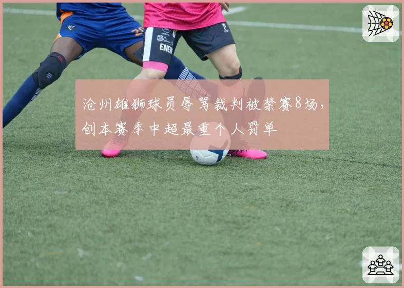 沧州雄狮球员辱骂裁判被禁赛8场，创本赛季中超最重个人罚单