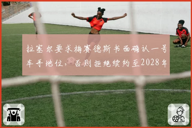 拉塞尔要求梅赛德斯书面确认一号车手地位，否则拒绝续约至2028年的底气从何而来？