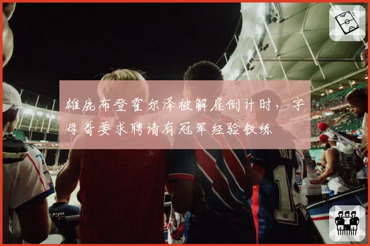 雄鹿布登霍尔泽被解雇倒计时，字母哥要求聘请有冠军经验教练