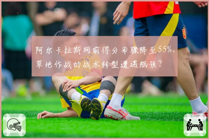 阿尔卡拉斯网前得分率骤降至55%，草地作战的战术转型遭遇瓶颈？