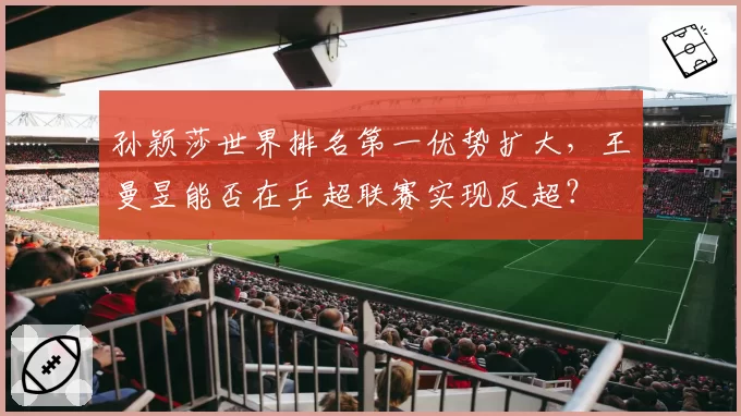 孙颖莎世界排名第一优势扩大，王曼昱能否在乒超联赛实现反超？