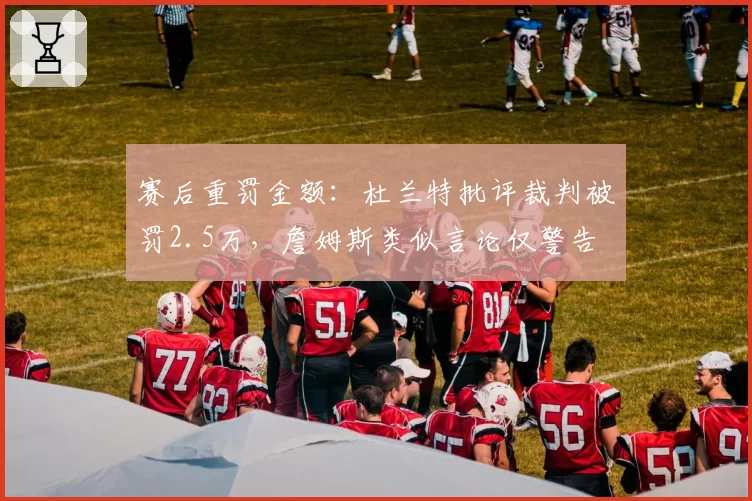 赛后重罚金额：杜兰特批评裁判被罚2.5万，詹姆斯类似言论仅警告